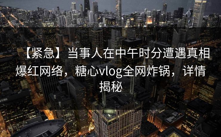 【紧急】当事人在中午时分遭遇真相爆红网络，糖心vlog全网炸锅，详情揭秘