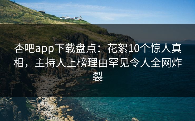 杏吧app下载盘点：花絮10个惊人真相，主持人上榜理由罕见令人全网炸裂
