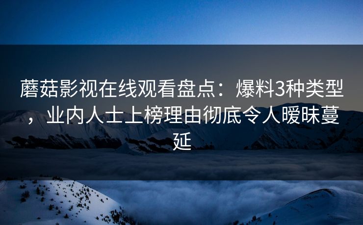 蘑菇影视在线观看盘点：爆料3种类型，业内人士上榜理由彻底令人暧昧蔓延