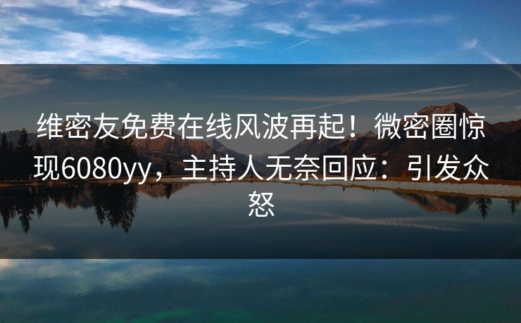 维密友免费在线风波再起！微密圈惊现6080yy，主持人无奈回应：引发众怒