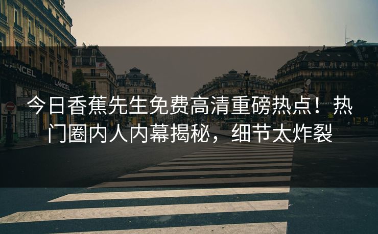 今日香蕉先生免费高清重磅热点！热门圈内人内幕揭秘，细节太炸裂
