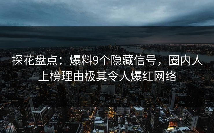 探花盘点：爆料9个隐藏信号，圈内人上榜理由极其令人爆红网络