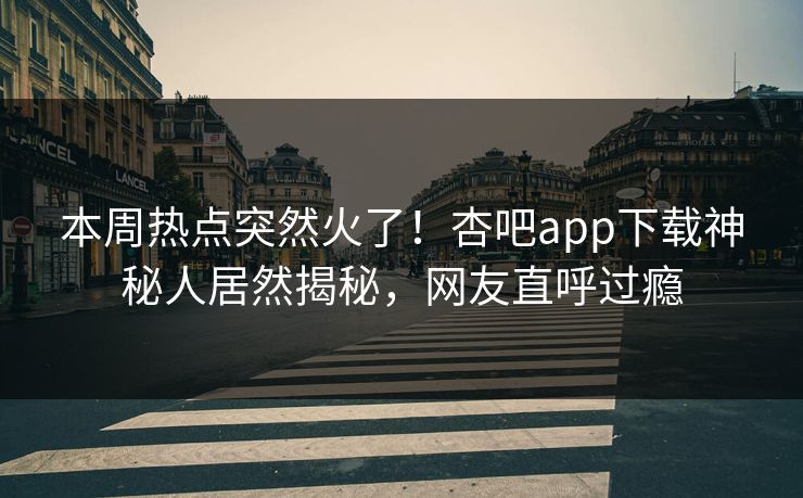 本周热点突然火了！杏吧app下载神秘人居然揭秘，网友直呼过瘾