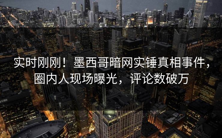 实时刚刚！墨西哥暗网实锤真相事件，圈内人现场曝光，评论数破万