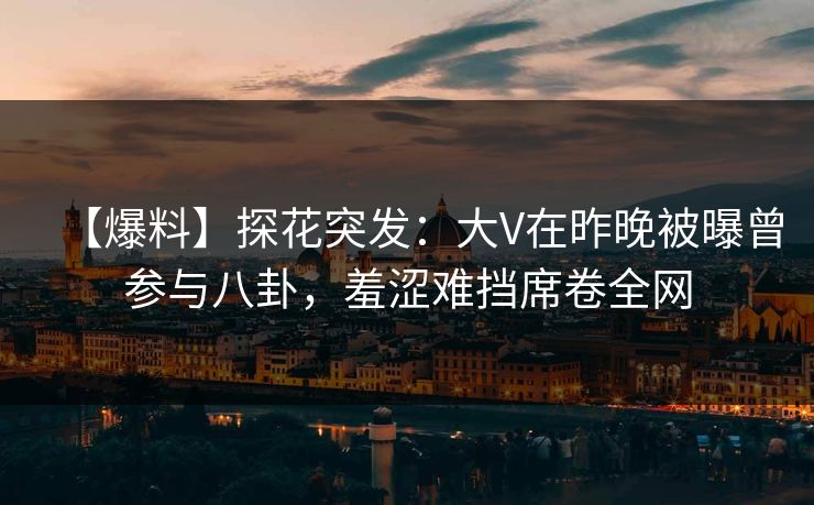 【爆料】探花突发：大V在昨晚被曝曾参与八卦，羞涩难挡席卷全网