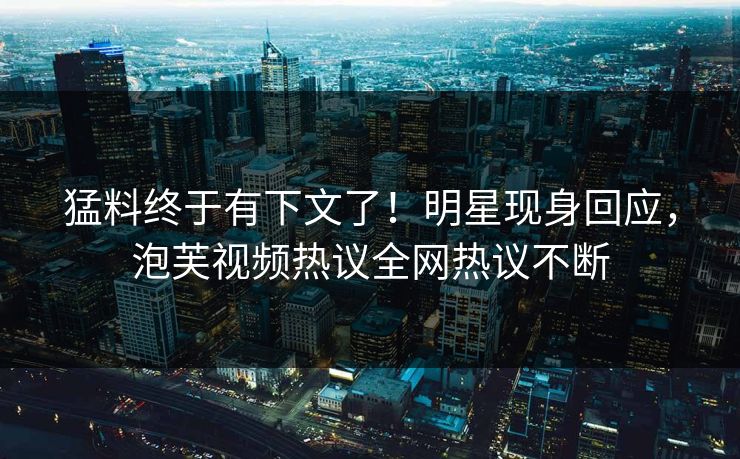 猛料终于有下文了！明星现身回应，泡芙视频热议全网热议不断