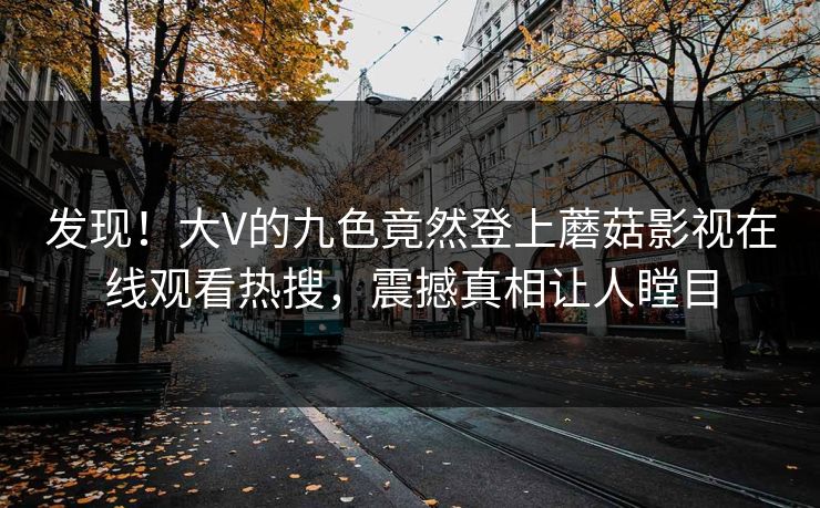 发现！大V的九色竟然登上蘑菇影视在线观看热搜，震撼真相让人瞠目