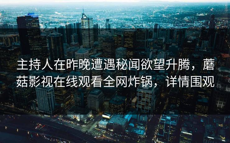 主持人在昨晚遭遇秘闻欲望升腾，蘑菇影视在线观看全网炸锅，详情围观