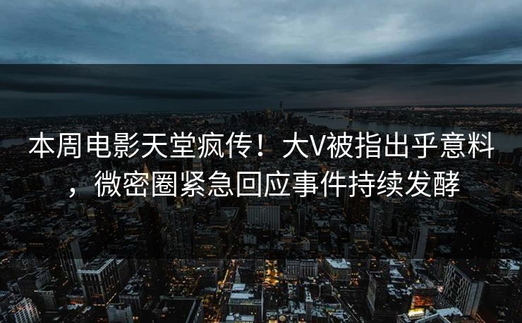 本周电影天堂疯传！大V被指出乎意料，微密圈紧急回应事件持续发酵