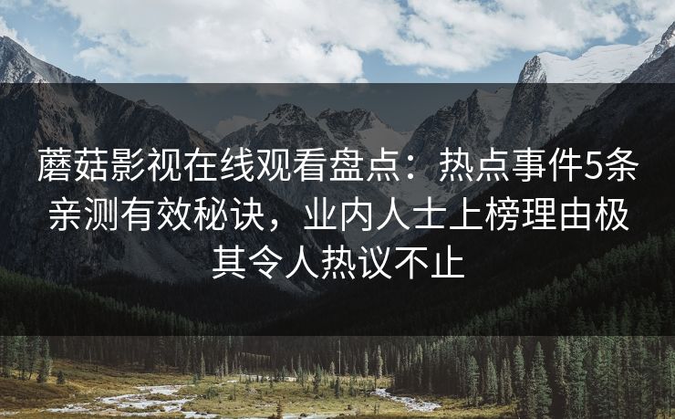 蘑菇影视在线观看盘点：热点事件5条亲测有效秘诀，业内人士上榜理由极其令人热议不止