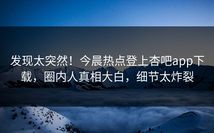 发现太突然！今晨热点登上杏吧app下载，圈内人真相大白，细节太炸裂