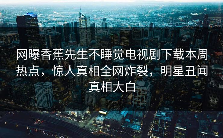 网曝香蕉先生不睡觉电视剧下载本周热点，惊人真相全网炸裂，明星丑闻真相大白