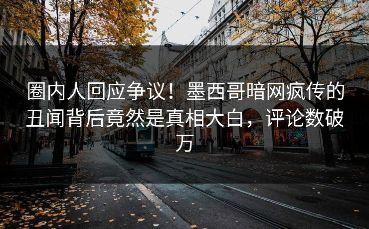 圈内人回应争议！墨西哥暗网疯传的丑闻背后竟然是真相大白，评论数破万