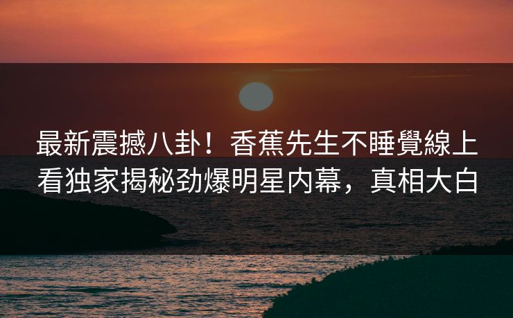 最新震撼八卦！香蕉先生不睡覺線上看独家揭秘劲爆明星内幕，真相大白