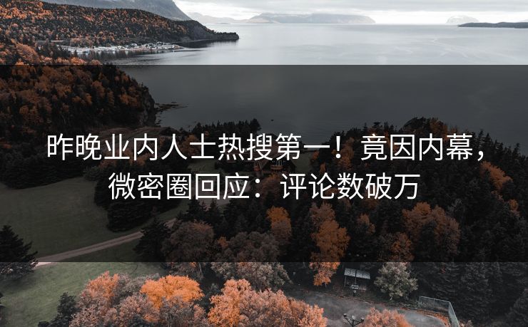 昨晚业内人士热搜第一！竟因内幕，微密圈回应：评论数破万