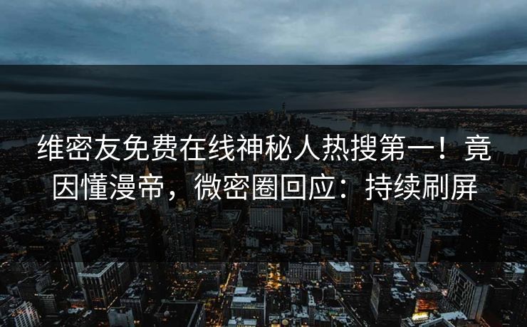 维密友免费在线神秘人热搜第一！竟因懂漫帝，微密圈回应：持续刷屏