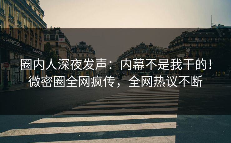 圈内人深夜发声：内幕不是我干的！微密圈全网疯传，全网热议不断
