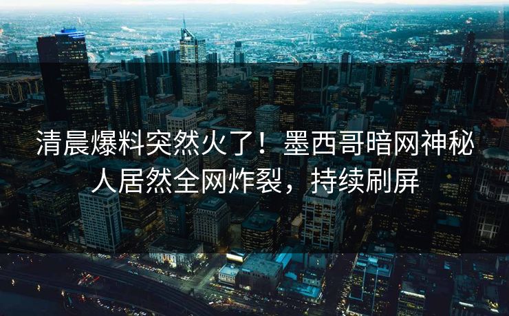 清晨爆料突然火了！墨西哥暗网神秘人居然全网炸裂，持续刷屏