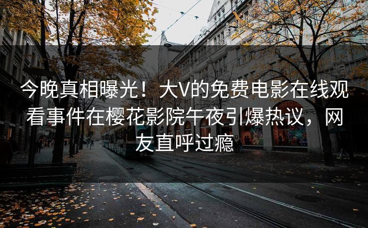 今晚真相曝光！大V的免费电影在线观看事件在樱花影院午夜引爆热议，网友直呼过瘾