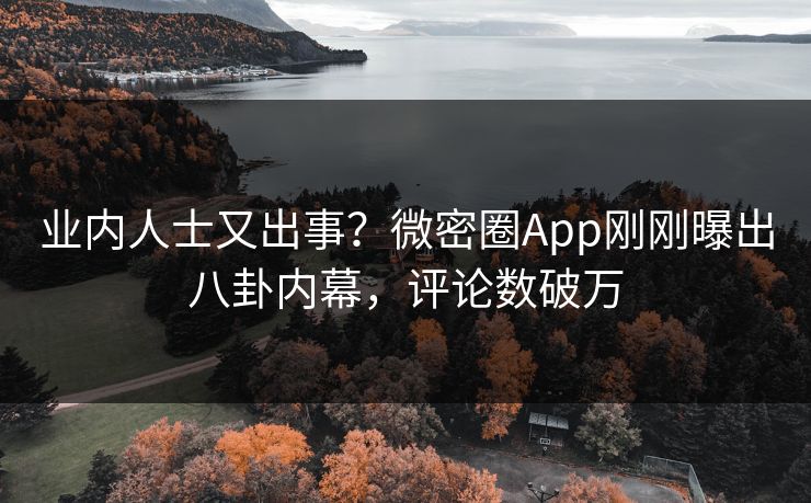 业内人士又出事？微密圈App刚刚曝出八卦内幕，评论数破万