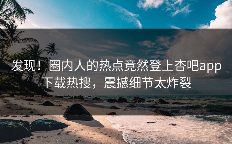 发现！圈内人的热点竟然登上杏吧app下载热搜，震撼细节太炸裂