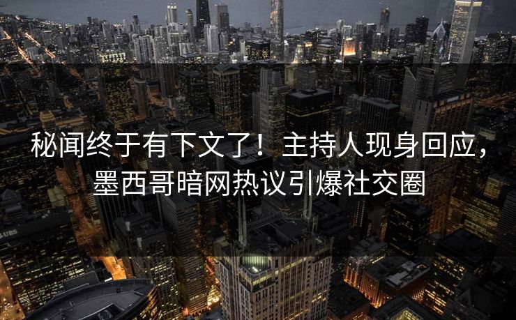 秘闻终于有下文了！主持人现身回应，墨西哥暗网热议引爆社交圈