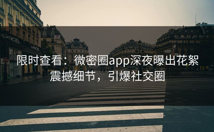 限时查看：微密圈app深夜曝出花絮震撼细节，引爆社交圈