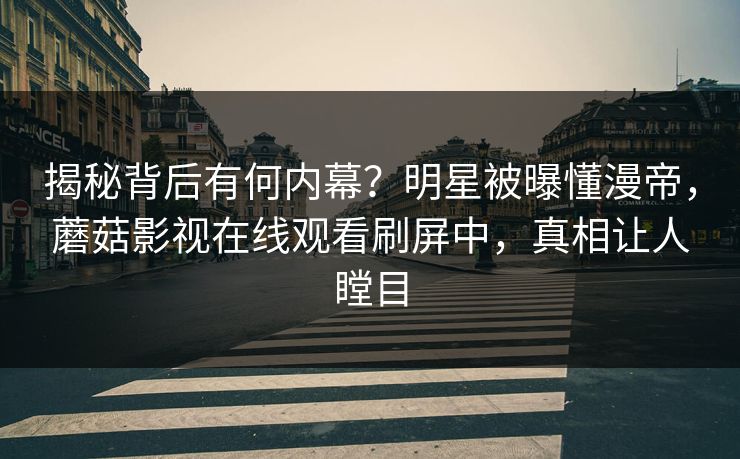 揭秘背后有何内幕？明星被曝懂漫帝，蘑菇影视在线观看刷屏中，真相让人瞠目