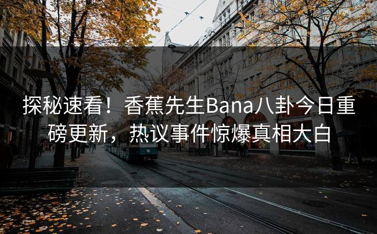探秘速看！香蕉先生Bana八卦今日重磅更新，热议事件惊爆真相大白