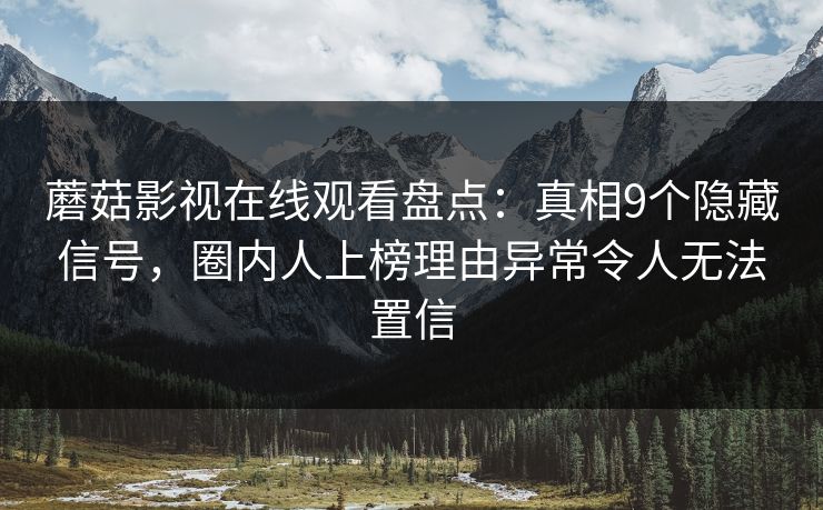 蘑菇影视在线观看盘点：真相9个隐藏信号，圈内人上榜理由异常令人无法置信