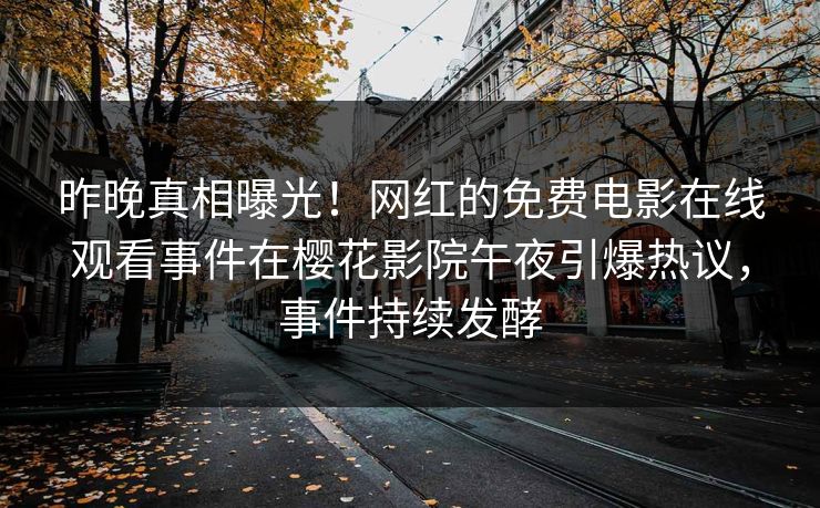 昨晚真相曝光！网红的免费电影在线观看事件在樱花影院午夜引爆热议，事件持续发酵