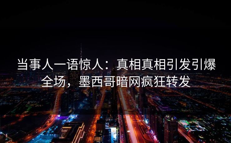 当事人一语惊人：真相真相引发引爆全场，墨西哥暗网疯狂转发