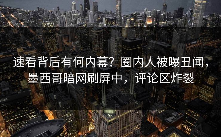 速看背后有何内幕？圈内人被曝丑闻，墨西哥暗网刷屏中，评论区炸裂