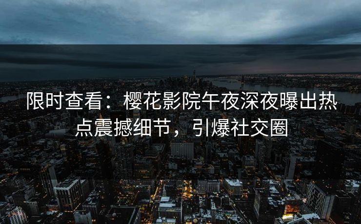 限时查看：樱花影院午夜深夜曝出热点震撼细节，引爆社交圈