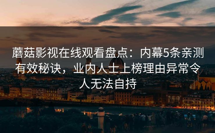 蘑菇影视在线观看盘点：内幕5条亲测有效秘诀，业内人士上榜理由异常令人无法自持