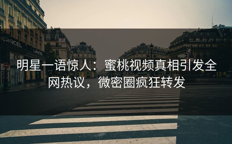 明星一语惊人：蜜桃视频真相引发全网热议，微密圈疯狂转发