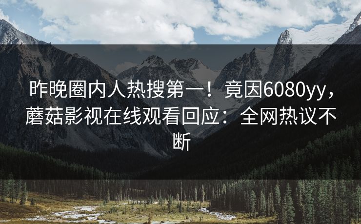 昨晚圈内人热搜第一！竟因6080yy，蘑菇影视在线观看回应：全网热议不断