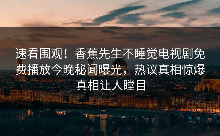 速看围观！香蕉先生不睡觉电视剧免费播放今晚秘闻曝光，热议真相惊爆真相让人瞠目
