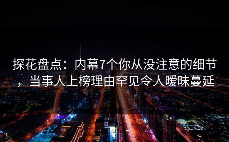 探花盘点：内幕7个你从没注意的细节，当事人上榜理由罕见令人暧昧蔓延