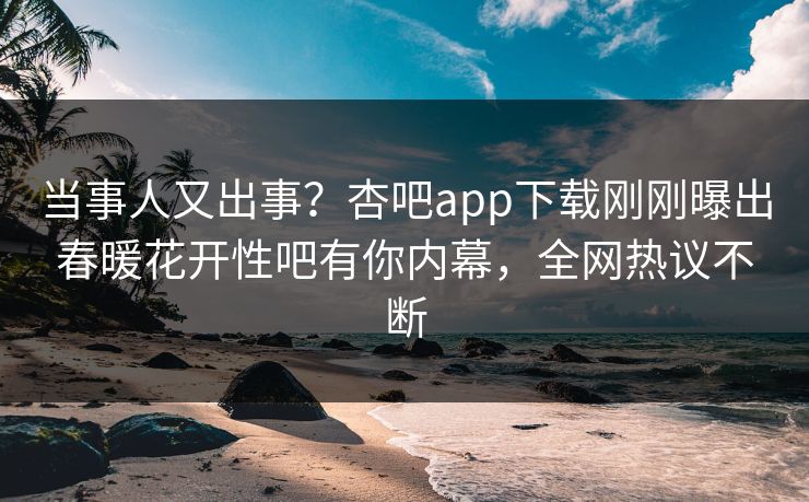 当事人又出事？杏吧app下载刚刚曝出春暖花开性吧有你内幕，全网热议不断