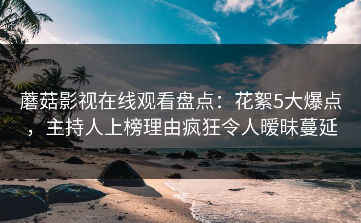 蘑菇影视在线观看盘点：花絮5大爆点，主持人上榜理由疯狂令人暧昧蔓延