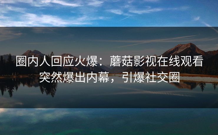 圈内人回应火爆：蘑菇影视在线观看突然爆出内幕，引爆社交圈