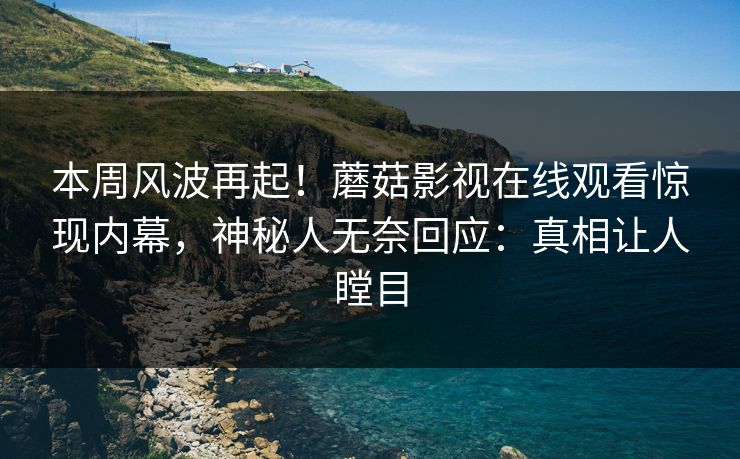 本周风波再起！蘑菇影视在线观看惊现内幕，神秘人无奈回应：真相让人瞠目