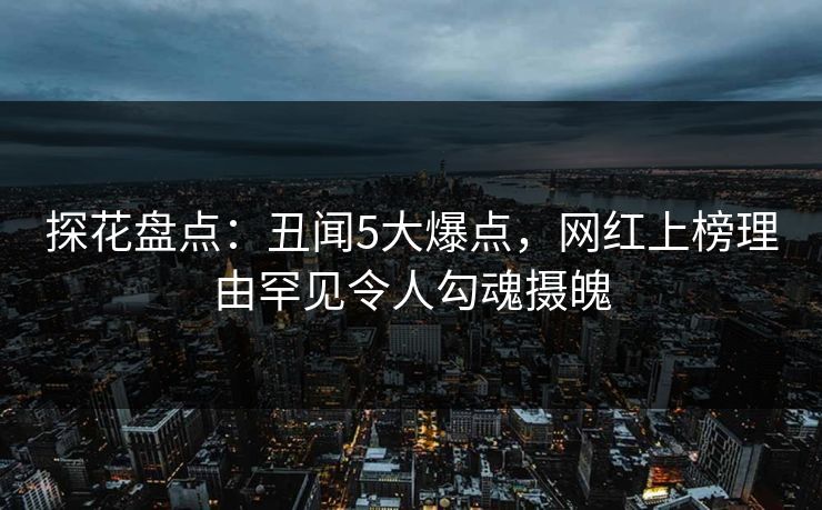 探花盘点：丑闻5大爆点，网红上榜理由罕见令人勾魂摄魄