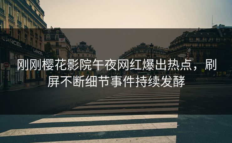 刚刚樱花影院午夜网红爆出热点，刷屏不断细节事件持续发酵