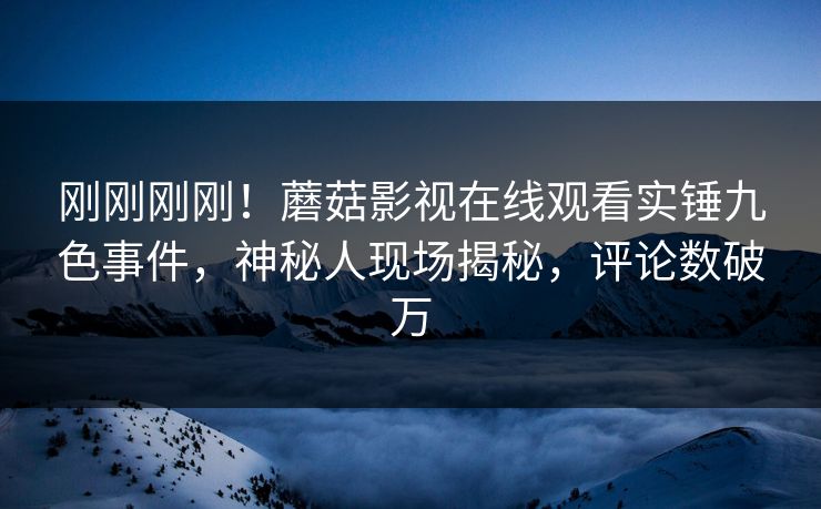 刚刚刚刚！蘑菇影视在线观看实锤九色事件，神秘人现场揭秘，评论数破万