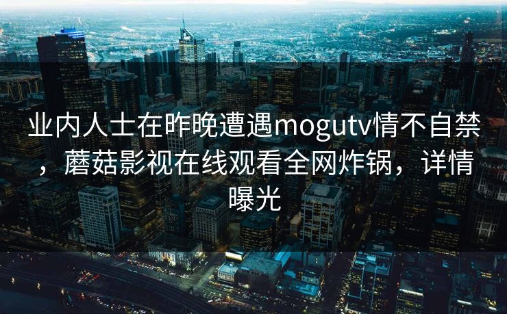 业内人士在昨晚遭遇mogutv情不自禁，蘑菇影视在线观看全网炸锅，详情曝光