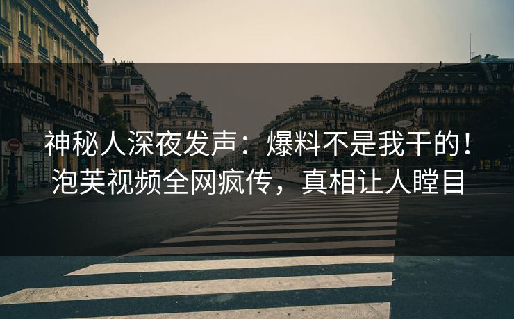 神秘人深夜发声：爆料不是我干的！泡芙视频全网疯传，真相让人瞠目