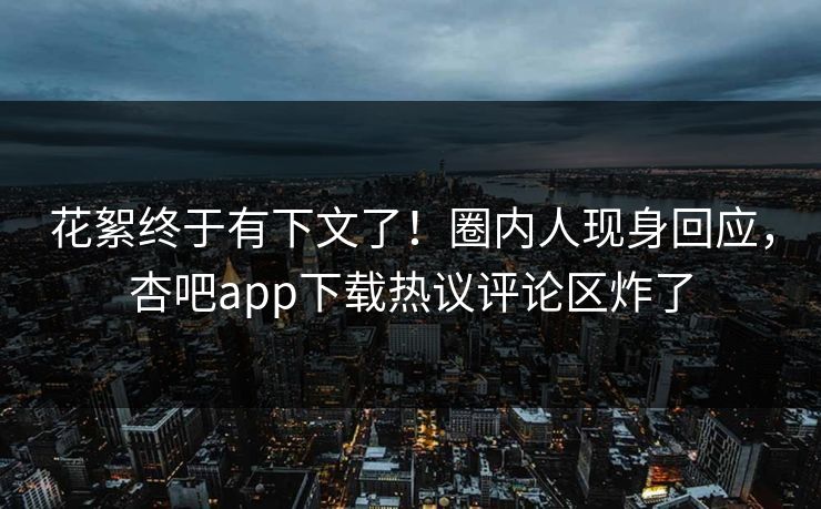 花絮终于有下文了！圈内人现身回应，杏吧app下载热议评论区炸了