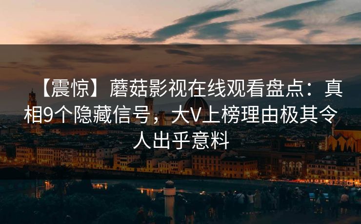 【震惊】蘑菇影视在线观看盘点：真相9个隐藏信号，大V上榜理由极其令人出乎意料